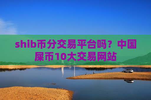 shib币分交易平台吗?中国屎币10大交易网站-第1张图片-币圈网 shib币分交易平台吗?中国屎币10大交易网站-第1张图片-币圈网