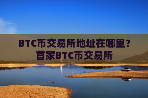 BTC币交易所地址在哪里?首家BTC币交易所-第1张图片-币圈网 BTC币交易所地址在哪里?首家BTC币交易所-第1张图片-币圈网