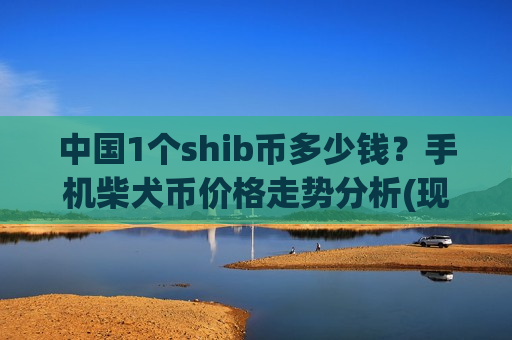 中国1个shib币多少钱?手机柴犬币价格走势分析(现价0.00019767元)-第1张图片-币圈网 中国1个shib币多少钱?手机柴犬币价格走势分析(现价0.00019767元)-第1张图片-币圈网