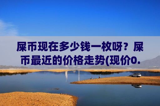 屎币现在多少钱一枚呀?屎币最近的价格走势(现价0.00023369元)-第1张图片-币圈网 屎币现在多少钱一枚呀?屎币最近的价格走势(现价0.00023369元)-第1张图片-币圈网