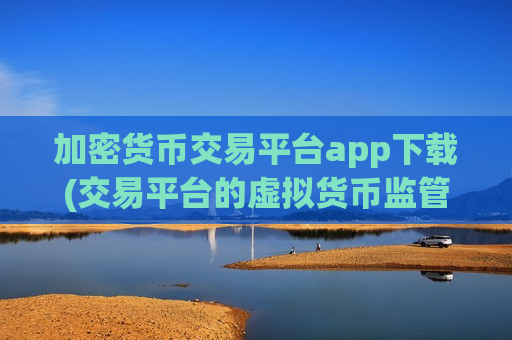 加密货币交易平台app下载(交易平台的虚拟货币监管)-第1张图片-币圈网 加密货币交易平台app下载(交易平台的虚拟货币监管)-第1张图片-币圈网