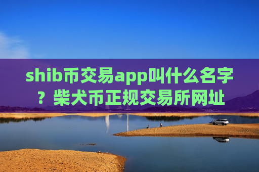 shib币交易app叫什么名字?柴犬币正规交易所网址-第1张图片-币圈网 shib币交易app叫什么名字?柴犬币正规交易所网址-第1张图片-币圈网