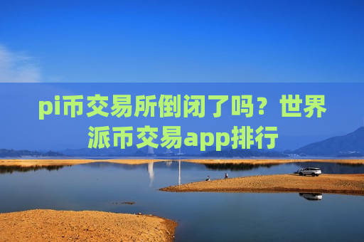 pi币交易所倒闭了吗?世界派币交易app排行-第1张图片-币圈网 pi币交易所倒闭了吗?世界派币交易app排行-第1张图片-币圈网