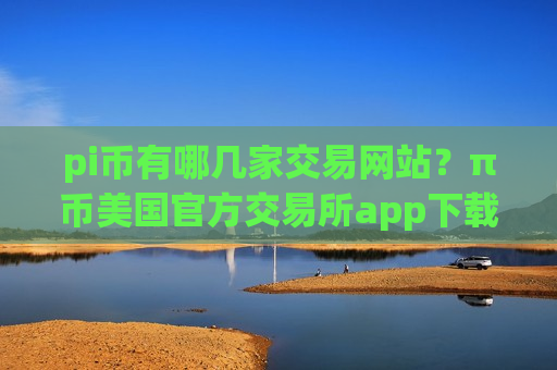 pi币有哪几家交易网站?π币美国官方交易所app下载-第1张图片-币圈网 pi币有哪几家交易网站?π币美国官方交易所app下载-第1张图片-币圈网