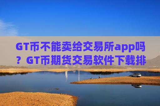 GT币不能卖给交易所app吗?GT币期货交易软件下载排名榜-第1张图片-币圈网 GT币不能卖给交易所app吗?GT币期货交易软件下载排名榜-第1张图片-币圈网