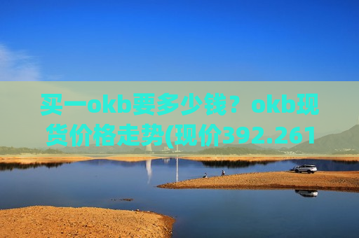 买一okb要多少钱?okb现货价格走势(现价392.261元)-第1张图片-币圈网 买一okb要多少钱?okb现货价格走势(现价392.261元)-第1张图片-币圈网