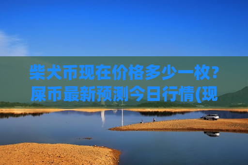 柴犬币现在价格多少一枚?屎币最新预测今日行情(现价0.00019774元)-第1张图片-币圈网 柴犬币现在价格多少一枚?屎币最新预测今日行情(现价0.00019774元)-第1张图片-币圈网