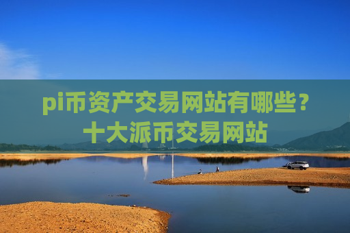 pi币资产交易网站有哪些?十大派币交易网站-第1张图片-币圈网 pi币资产交易网站有哪些?十大派币交易网站-第1张图片-币圈网