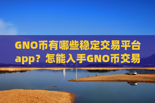 GNO币有哪些稳定交易平台app?怎能入手GNO币交易所呢-第1张图片-币圈网 GNO币有哪些稳定交易平台app?怎能入手GNO币交易所呢-第1张图片-币圈网