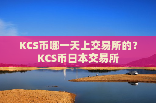 KCS币哪一天上交易所的？KCS币日本交易所-第1张图片-币圈网