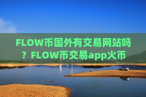 FLOW币国外有交易网站吗?FLOW币交易app火币-第1张图片-币圈网 FLOW币国外有交易网站吗?FLOW币交易app火币-第1张图片-币圈网