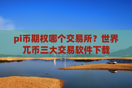 pi币期权哪个交易所?世界兀币三大交易软件下载-第1张图片-币圈网 pi币期权哪个交易所?世界兀币三大交易软件下载-第1张图片-币圈网