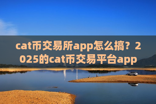 cat币交易所app怎么搞?2025的cat币交易平台app-第1张图片-币圈网 cat币交易所app怎么搞?2025的cat币交易平台app-第1张图片-币圈网