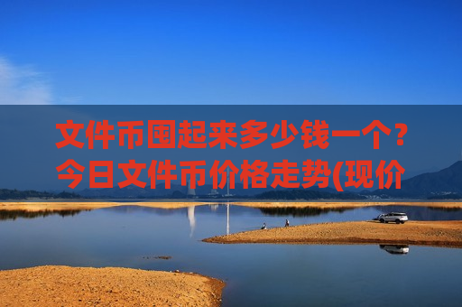 文件币囤起来多少钱一个?今日文件币价格走势(现价48.2829元)-第1张图片-币圈网 文件币囤起来多少钱一个?今日文件币价格走势(现价48.2829元)-第1张图片-币圈网