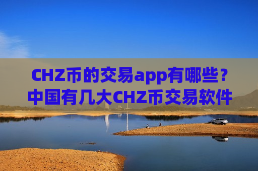 CHZ币的交易app有哪些？中国有几大CHZ币交易软件-第1张图片-币圈网