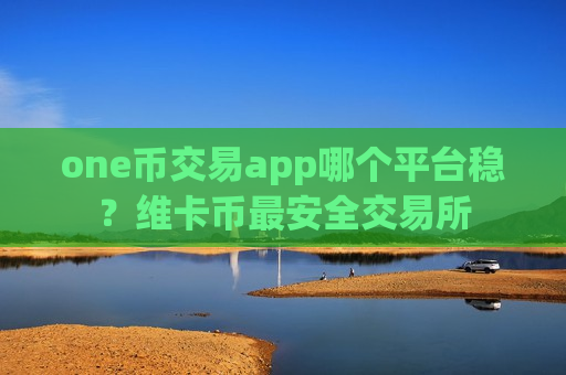 one币交易app哪个平台稳？维卡币最安全交易所-第1张图片-币圈网
