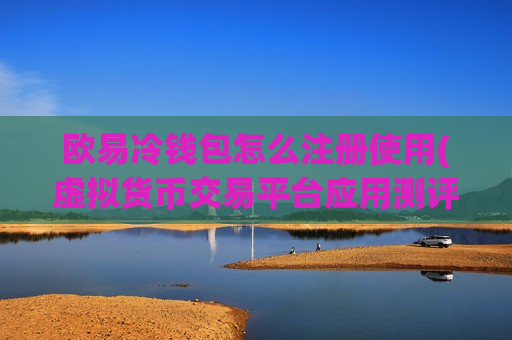 欧易冷钱包怎么注册使用(虚拟货币交易平台应用测评)
