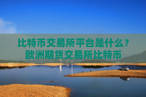 比特币交易所平台是什么?欧洲期货交易所比特币-第1张图片-币圈网 比特币交易所平台是什么?欧洲期货交易所比特币-第1张图片-币圈网