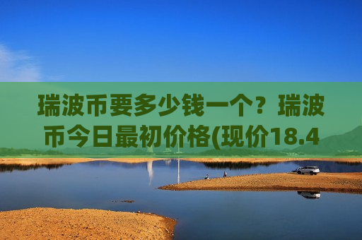 瑞波币要多少钱一个?瑞波币今日最初价格(现价18.4647元)-第1张图片-币圈网 瑞波币要多少钱一个?瑞波币今日最初价格(现价18.4647元)-第1张图片-币圈网