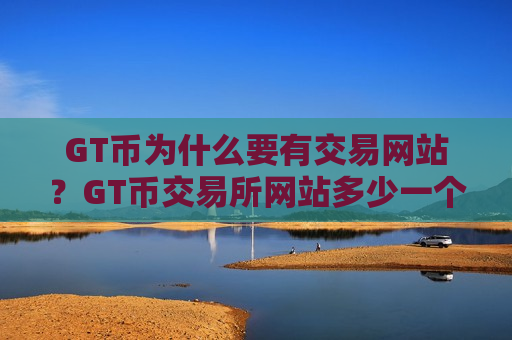 GT币为什么要有交易网站?GT币交易所网站多少一个-第1张图片-币圈网 GT币为什么要有交易网站?GT币交易所网站多少一个-第1张图片-币圈网