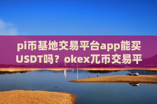 pi币基地交易平台app能买USDT吗?okex兀币交易平台app-第1张图片-币圈网 pi币基地交易平台app能买USDT吗?okex兀币交易平台app-第1张图片-币圈网