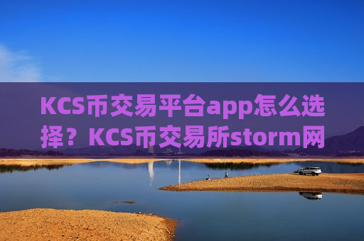 KCS币交易平台app怎么选择?KCS币交易所storm网页版登录-第1张图片-币圈网 KCS币交易平台app怎么选择?KCS币交易所storm网页版登录-第1张图片-币圈网