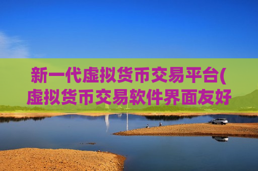 新一代虚拟货币交易平台(虚拟货币交易软件界面友好度)-第1张图片-币圈网 新一代虚拟货币交易平台(虚拟货币交易软件界面友好度)-第1张图片-币圈网