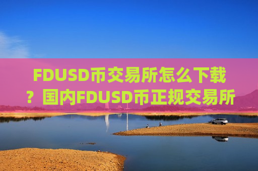 FDUSD币交易所怎么下载?国内FDUSD币正规交易所app-第1张图片-币圈网 FDUSD币交易所怎么下载?国内FDUSD币正规交易所app-第1张图片-币圈网