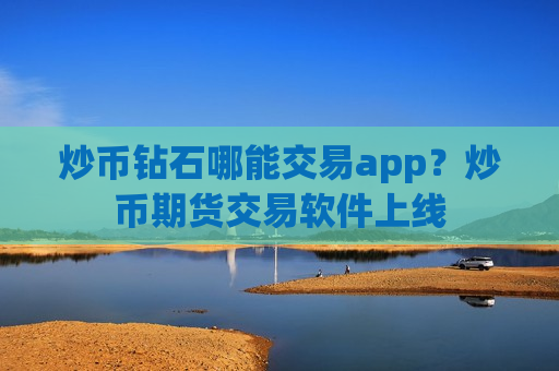 炒币钻石哪能交易app?炒币期货交易软件上线-第1张图片-币圈网 炒币钻石哪能交易app?炒币期货交易软件上线-第1张图片-币圈网