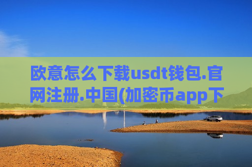 欧意怎么下载usdt钱包.官网注册.中国(加密币app下载指南)-第1张图片-币圈网