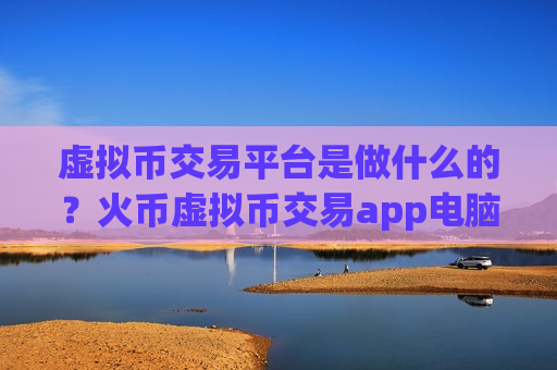 虚拟币交易平台是做什么的?火币虚拟币交易app电脑版下载-第1张图片-币圈网 虚拟币交易平台是做什么的?火币虚拟币交易app电脑版下载-第1张图片-币圈网