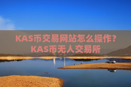KAS币交易网站怎么操作？KAS币无人交易所-第1张图片-币圈网