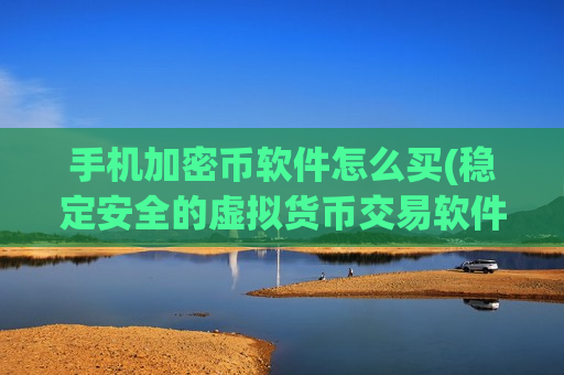 手机加密币软件怎么买(稳定安全的虚拟货币交易软件)