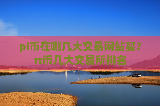 pi币在哪几大交易网站买？π币几大交易所排名-第1张图片-币圈网
