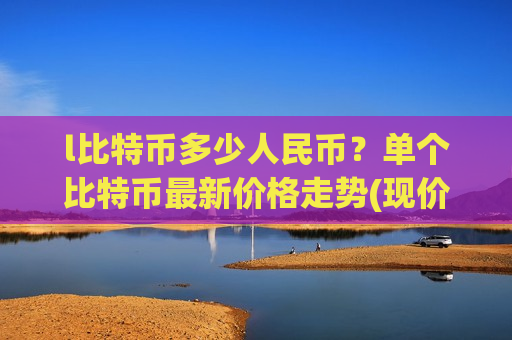 l比特币多少人民币?单个比特币最新价格走势(现价771762.53元)-第1张图片-币圈网 l比特币多少人民币?单个比特币最新价格走势(现价771762.53元)-第1张图片-币圈网