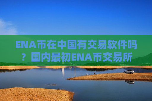 ENA币在中国有交易软件吗？国内最初ENA币交易所-第1张图片-币圈网