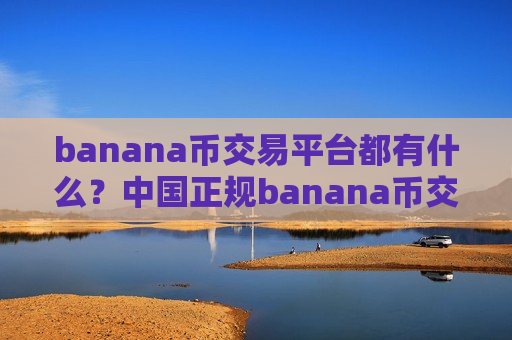 banana币交易平台都有什么？中国正规banana币交易所