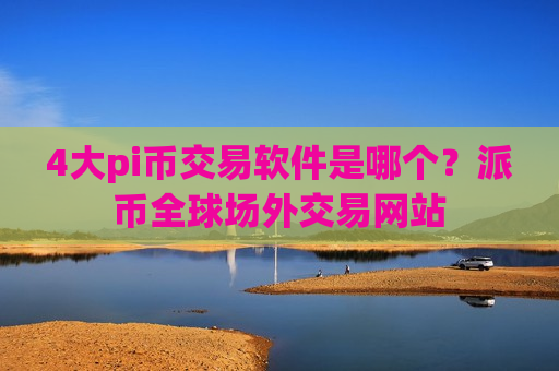 4大pi币交易软件是哪个?派币全球场外交易网站-第1张图片-币圈网 4大pi币交易软件是哪个?派币全球场外交易网站-第1张图片-币圈网