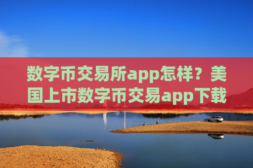 数字币交易所app怎样？美国上市数字币交易app下载-第1张图片-币圈网