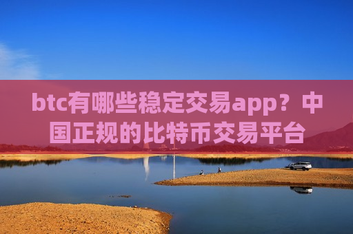 btc有哪些稳定交易app?中国正规的比特币交易平台-第1张图片-币圈网 btc有哪些稳定交易app?中国正规的比特币交易平台-第1张图片-币圈网