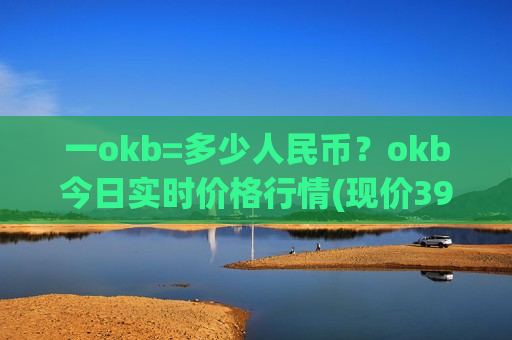 一okb=多少人民币?okb今日实时价格行情(现价397.982元)-第1张图片-币圈网 一okb=多少人民币?okb今日实时价格行情(现价397.982元)-第1张图片-币圈网