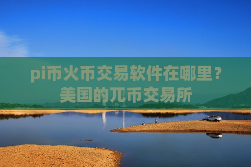 pi币火币交易软件在哪里？美国的兀币交易所-第1张图片-币圈网