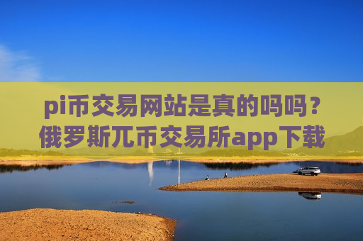 pi币交易网站是真的吗吗?俄罗斯兀币交易所app下载网站-第1张图片-币圈网 pi币交易网站是真的吗吗?俄罗斯兀币交易所app下载网站-第1张图片-币圈网