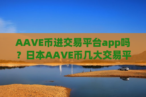 AAVE币进交易平台app吗？日本AAVE币几大交易平台app