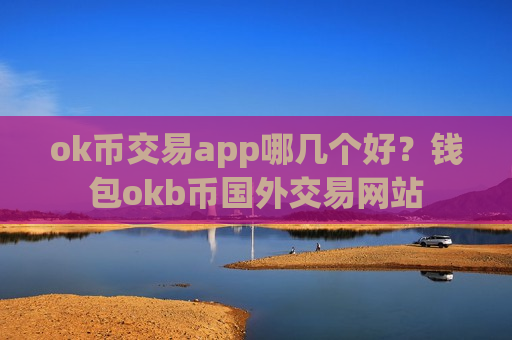 ok币交易app哪几个好?钱包okb币国外交易网站-第1张图片-币圈网 ok币交易app哪几个好?钱包okb币国外交易网站-第1张图片-币圈网