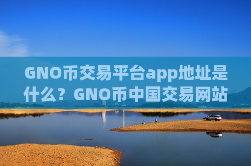 GNO币交易平台app地址是什么？GNO币中国交易网站官网百科-第1张图片-币圈网