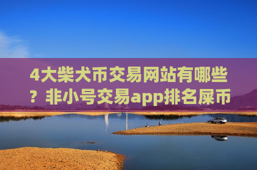 4大柴犬币交易网站有哪些?非小号交易app排名屎币-第1张图片-币圈网 4大柴犬币交易网站有哪些?非小号交易app排名屎币-第1张图片-币圈网