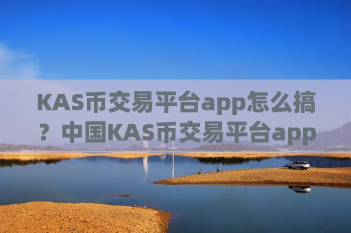 KAS币交易平台app怎么搞?中国KAS币交易平台app地址-第1张图片-币圈网 KAS币交易平台app怎么搞?中国KAS币交易平台app地址-第1张图片-币圈网