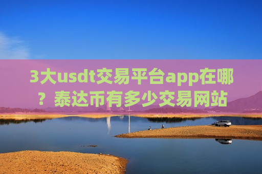 3大usdt交易平台app在哪?泰达币有多少交易网站-第1张图片-币圈网 3大usdt交易平台app在哪?泰达币有多少交易网站-第1张图片-币圈网
