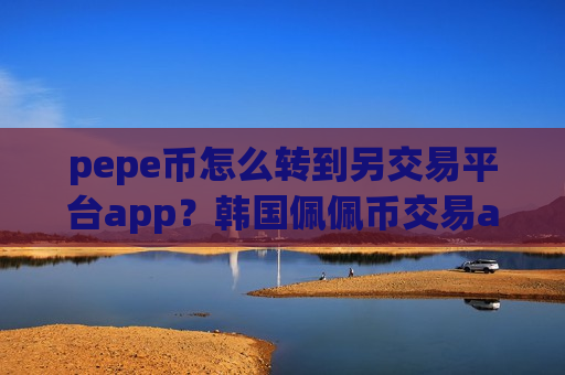 pepe币怎么转到另交易平台app?韩国佩佩币交易app列表-第1张图片-币圈网 pepe币怎么转到另交易平台app?韩国佩佩币交易app列表-第1张图片-币圈网